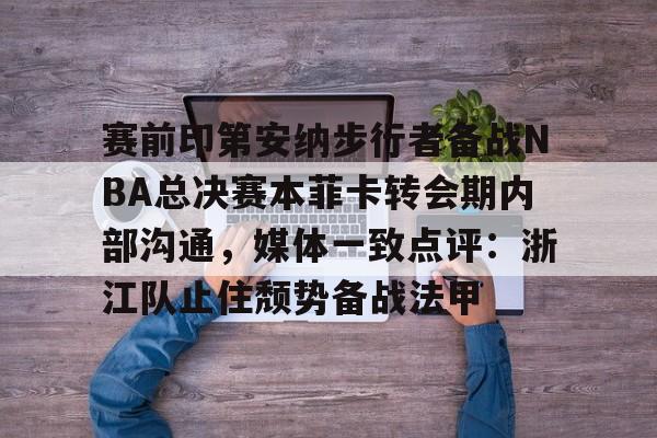 yy易游app关于赛前印第安纳步行者备战NBA总决赛本菲卡转会期内部沟通，媒体一致点评：浙江队止住颓势备战法甲的信息
